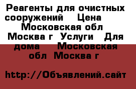 Реагенты для очистных сооружений. › Цена ­ 10 - Московская обл., Москва г. Услуги » Для дома   . Московская обл.,Москва г.